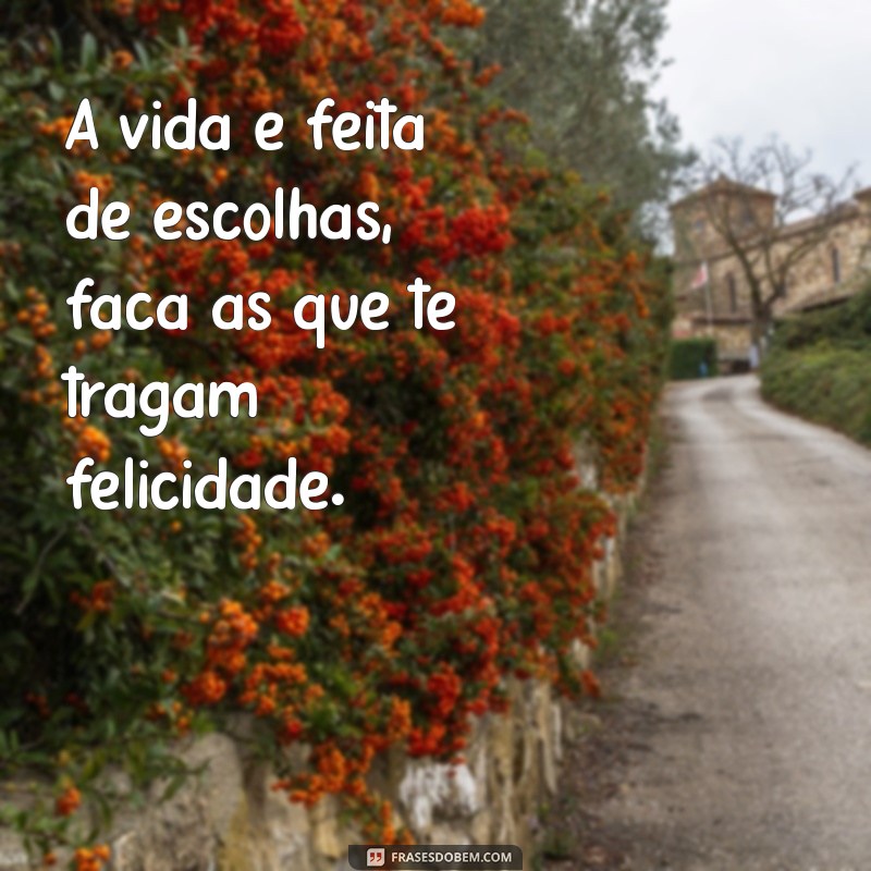 frasesa A vida é feita de escolhas, faça as que te tragam felicidade.