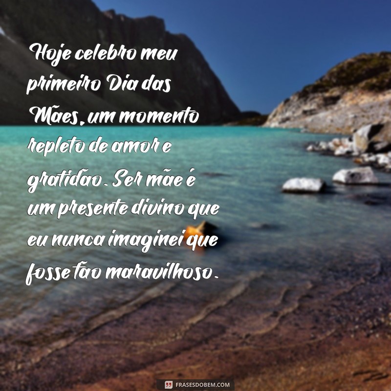 texto meu primeiro dia das mães Hoje celebro meu primeiro Dia das Mães, um momento repleto de amor e gratidão. Ser mãe é um presente divino que eu nunca imaginei que fosse tão maravilhoso.