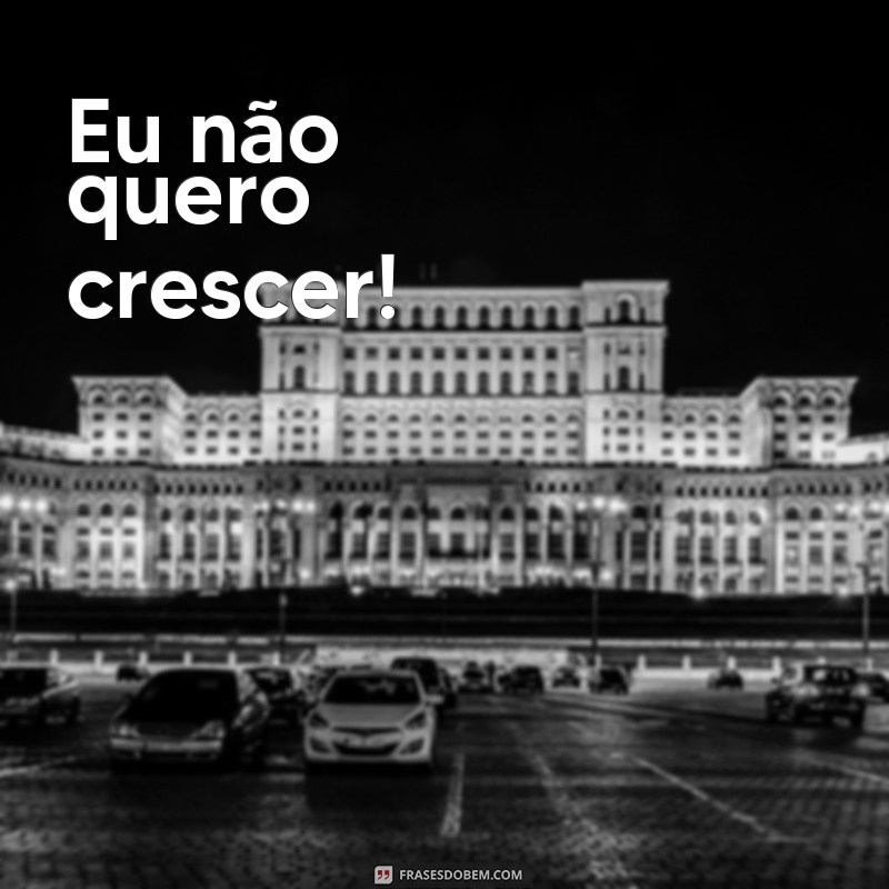 frases de infantilidade Eu não quero crescer!