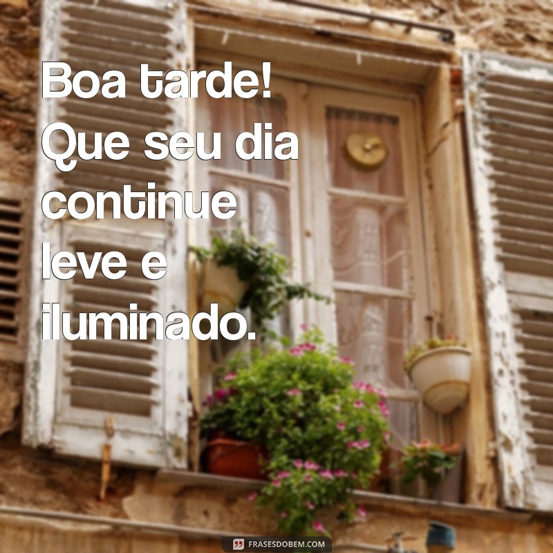 boa tardr Boa tarde! Que seu dia continue leve e iluminado.