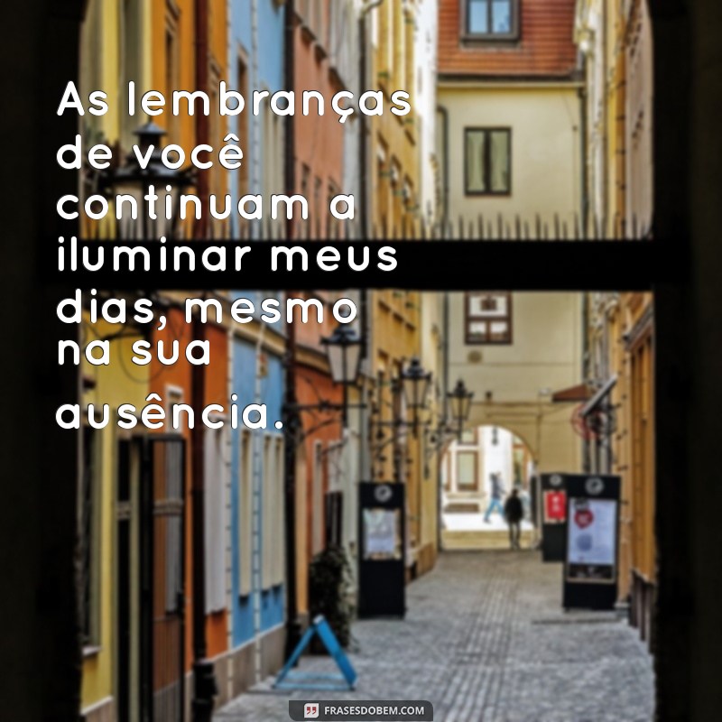 mensagem para alguém que partiu As lembranças de você continuam a iluminar meus dias, mesmo na sua ausência.