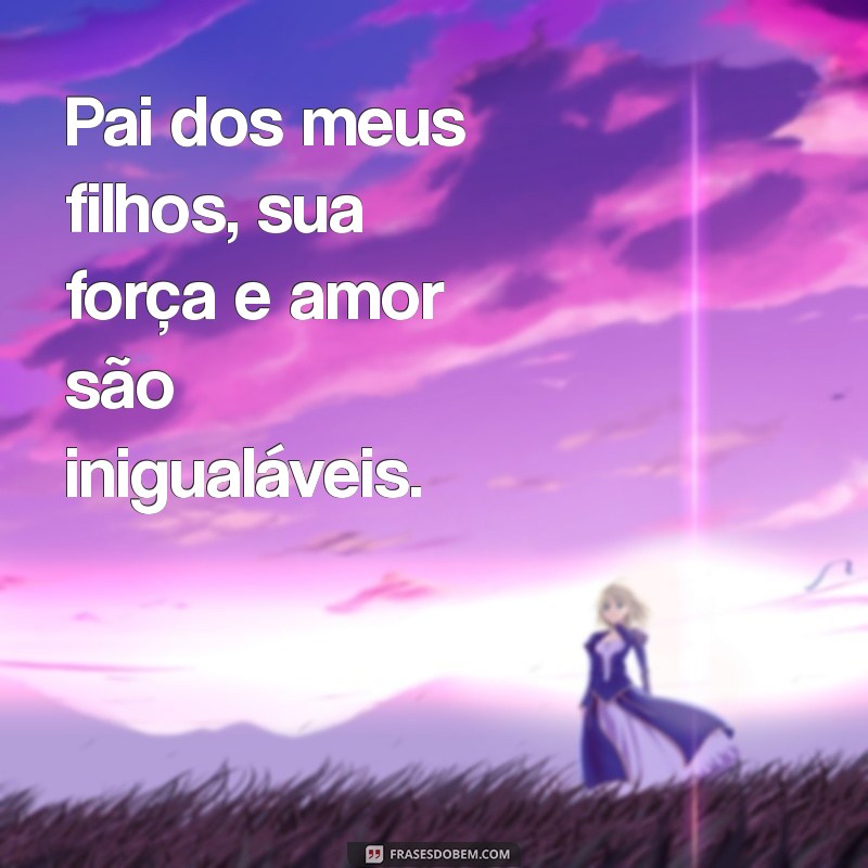 pai dos meus filhos Pai dos meus filhos, sua força e amor são inigualáveis.