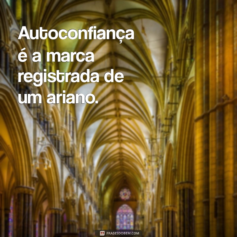 personalidade de ariano Autoconfiança é a marca registrada de um ariano.