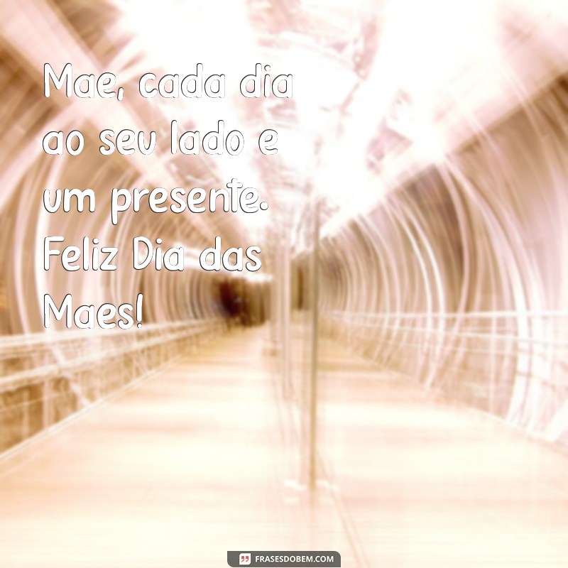 mensagem de filha para mãe dia das mães Mãe, cada dia ao seu lado é um presente. Feliz Dia das Mães!