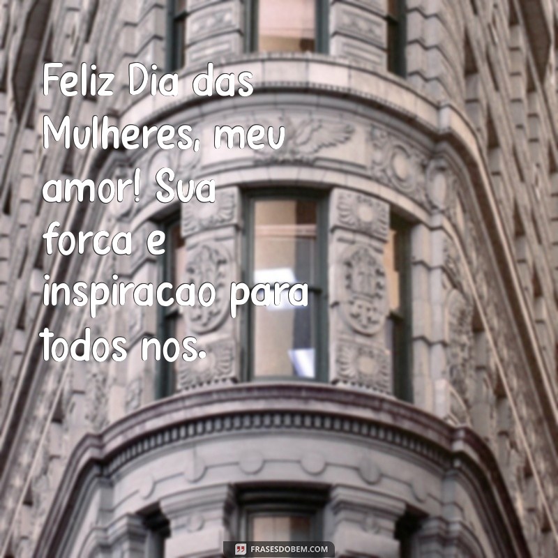 feliz dias das mulheres meu amor Feliz Dia das Mulheres, meu amor! Sua força é inspiração para todos nós.