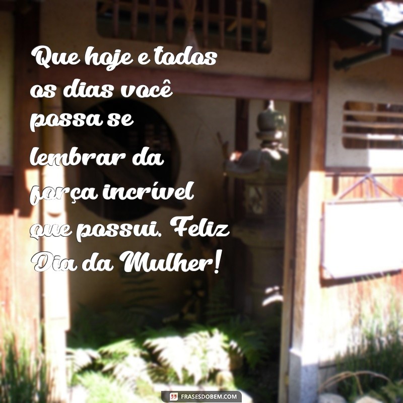 mensagem para dia mulher Que hoje e todos os dias você possa se lembrar da força incrível que possui. Feliz Dia da Mulher!