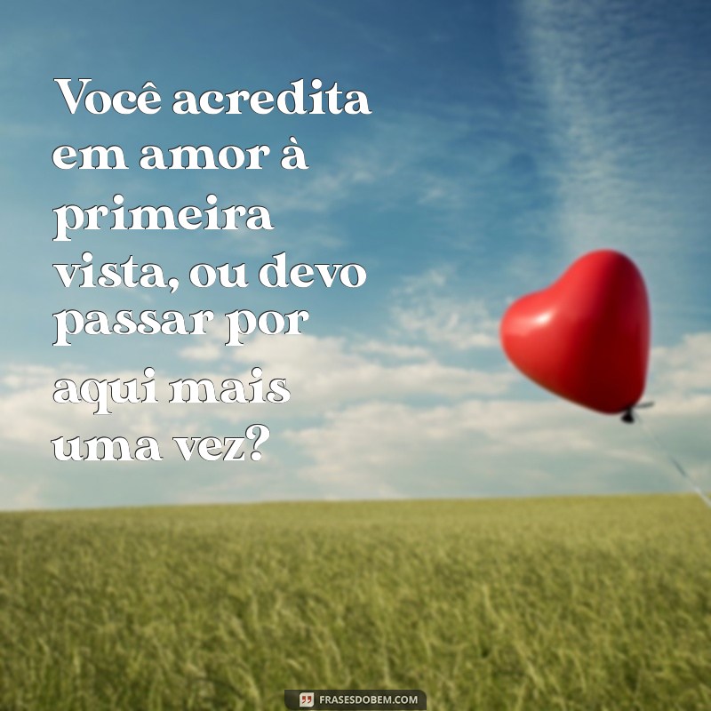 cantadas engraçadas curtas Você acredita em amor à primeira vista, ou devo passar por aqui mais uma vez?