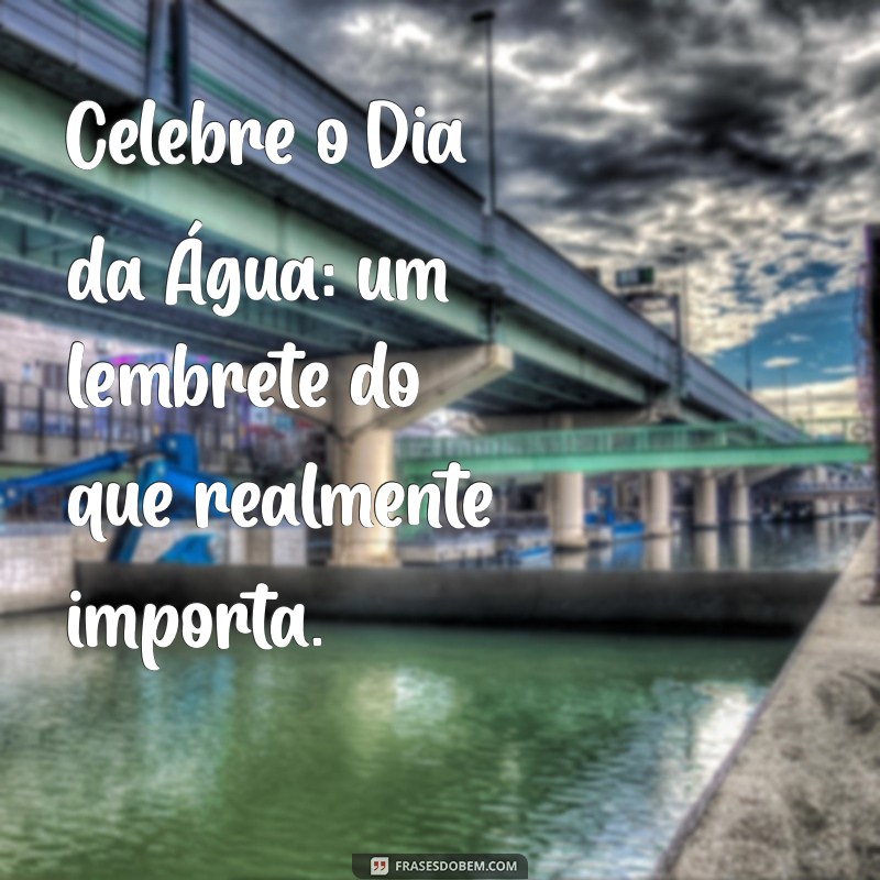 Frases Inspiradoras para Celebrar o Dia da Água: Reflexões e Conscientização 