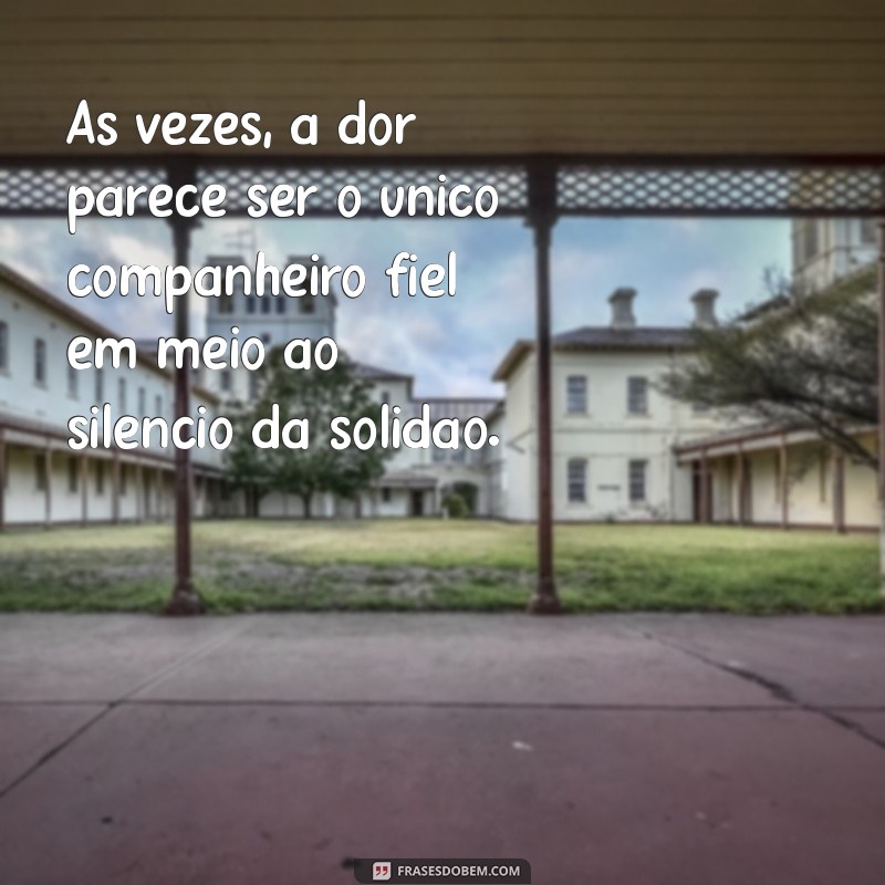 mensagem de tristeza e angústia Às vezes, a dor parece ser o único companheiro fiel em meio ao silêncio da solidão.