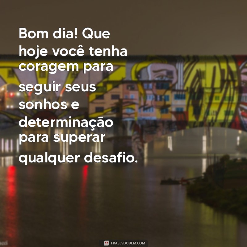 bom dia com reflexão Bom dia! Que hoje você tenha coragem para seguir seus sonhos e determinação para superar qualquer desafio.