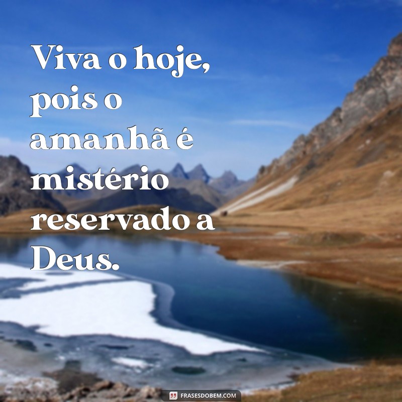 frases viva o hoje porque o amanhã só pertence a deus Viva o hoje, pois o amanhã é mistério reservado a Deus.