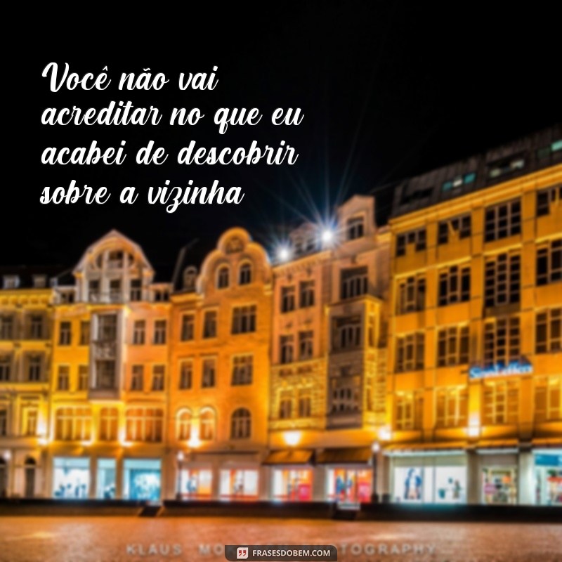 frases de fofoqueira Você não vai acreditar no que eu acabei de descobrir sobre a vizinha!