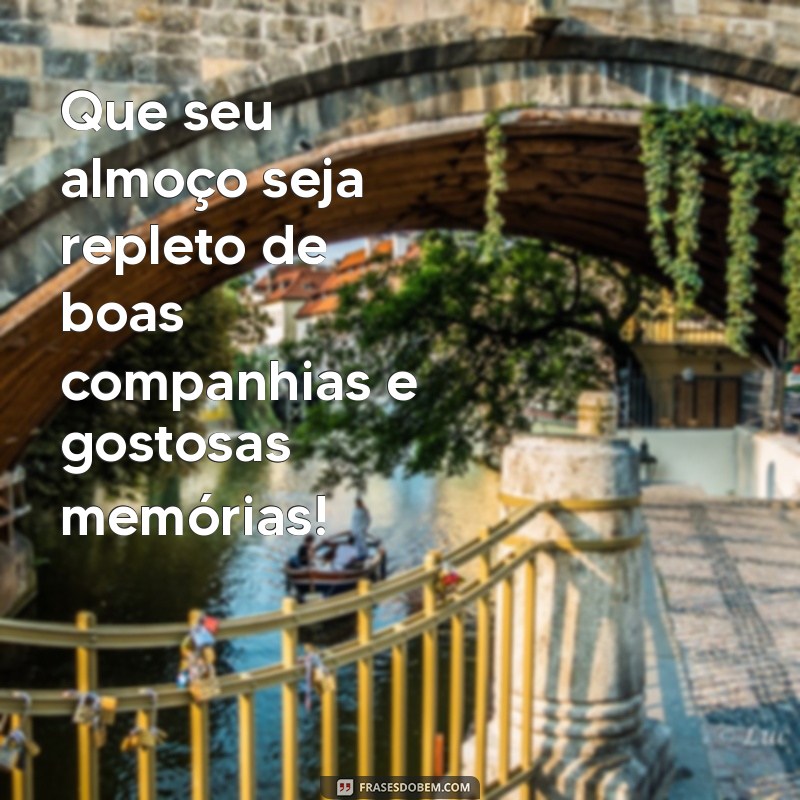 mensagem de almoço Que seu almoço seja repleto de boas companhias e gostosas memórias!