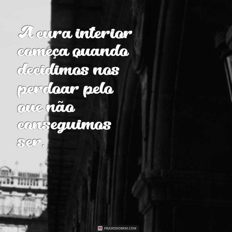 mensagem sobre cura interior A cura interior começa quando decidimos nos perdoar pelo que não conseguimos ser.