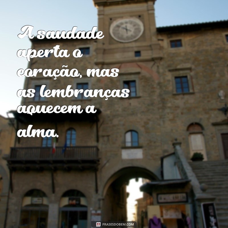 saudades da pessoa amada A saudade aperta o coração, mas as lembranças aquecem a alma.