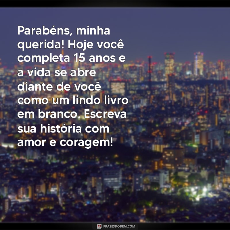 mensagem de tia para sobrinha quinze anos Parabéns, minha querida! Hoje você completa 15 anos e a vida se abre diante de você como um lindo livro em branco. Escreva sua história com amor e coragem!