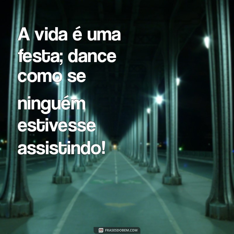 frases feliz da vida A vida é uma festa; dance como se ninguém estivesse assistindo!