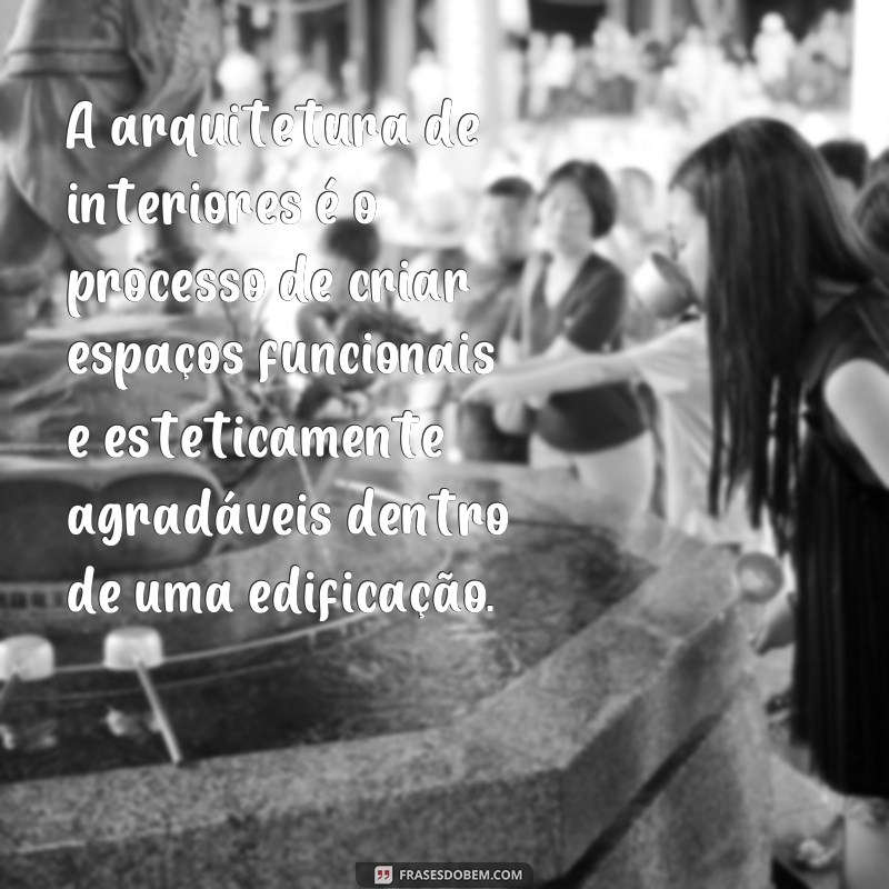 frases arquitetura de interiores A arquitetura de interiores é o processo de criar espaços funcionais e esteticamente agradáveis dentro de uma edificação.