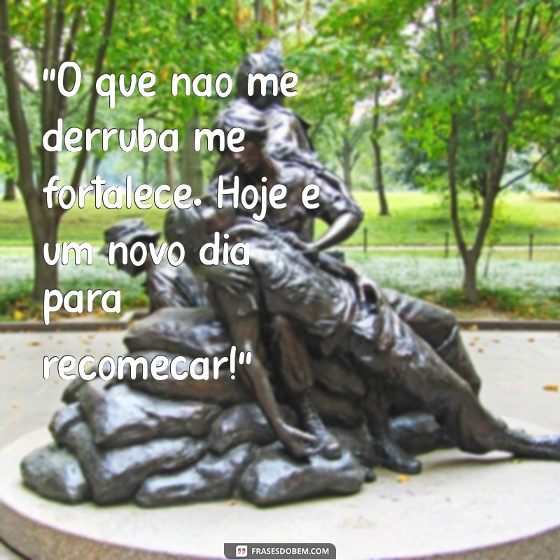 mensagem de superação para status “O que não me derruba me fortalece. Hoje é um novo dia para recomeçar!”