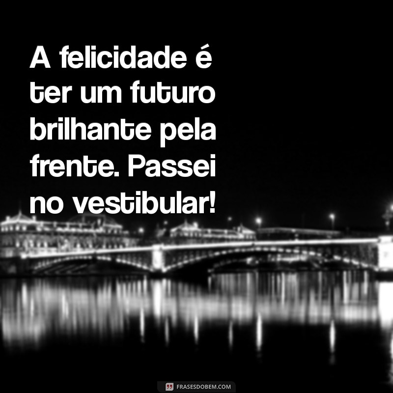 felicidade passei no vestibular A felicidade é ter um futuro brilhante pela frente. Passei no vestibular!