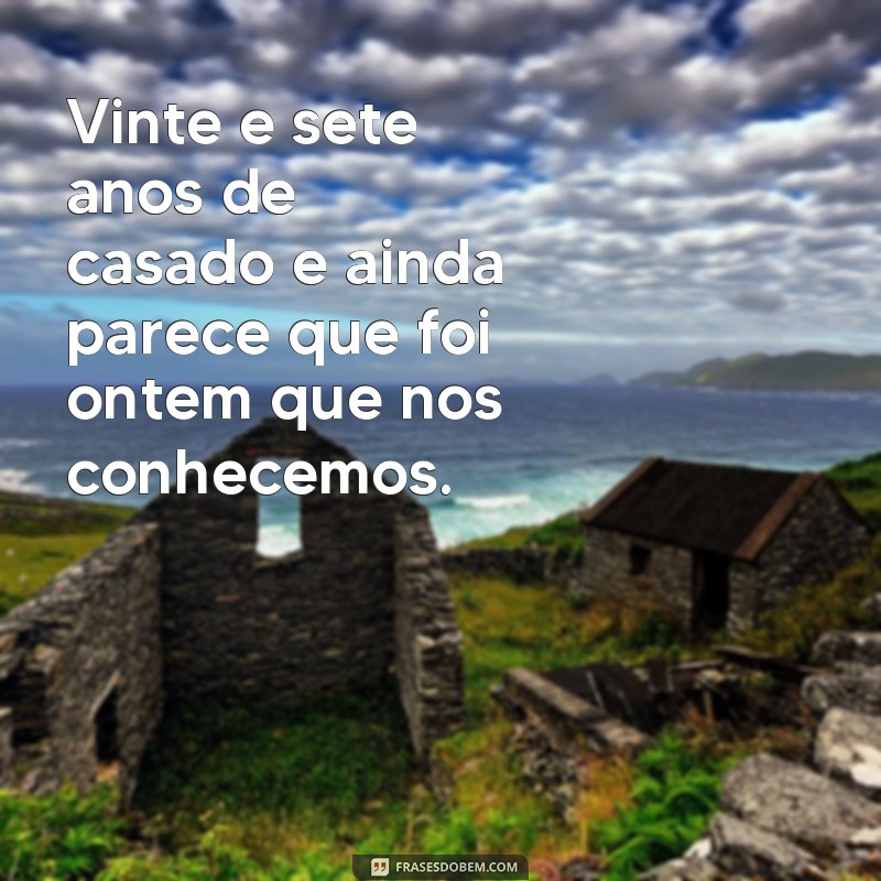 frases 27 anos de casado Vinte e sete anos de casado e ainda parece que foi ontem que nos conhecemos.