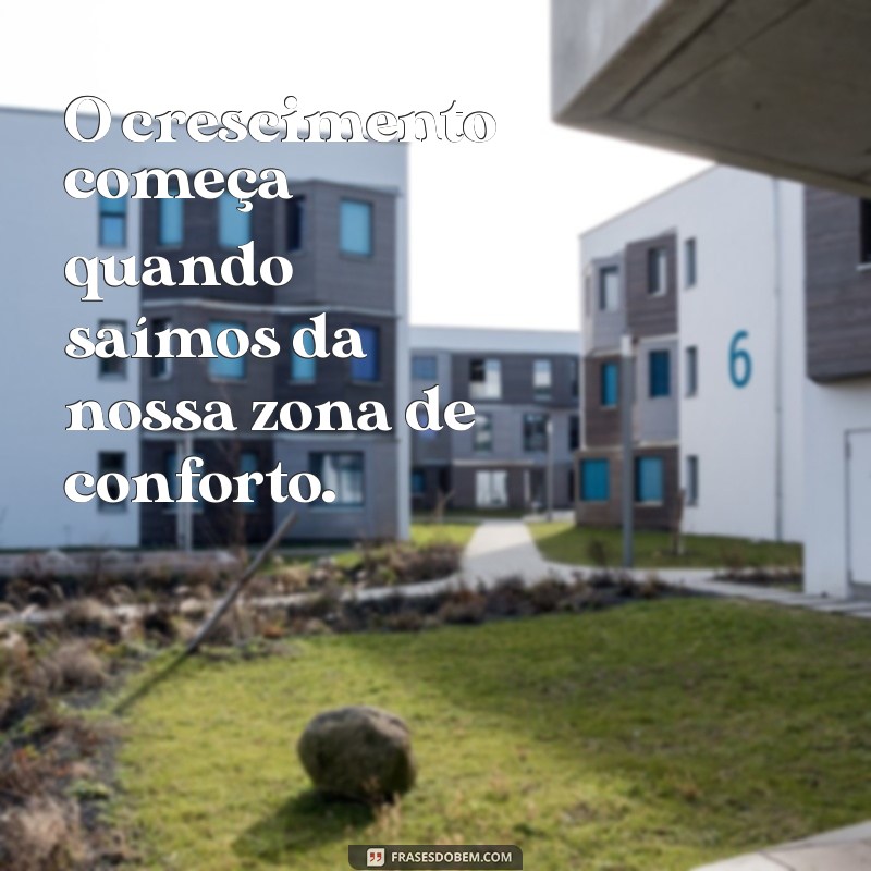 frases crescimento O crescimento começa quando saímos da nossa zona de conforto.