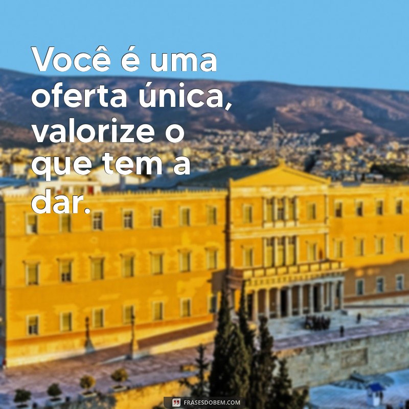 voce vale o que tem para oferecer Você é uma oferta única, valorize o que tem a dar.