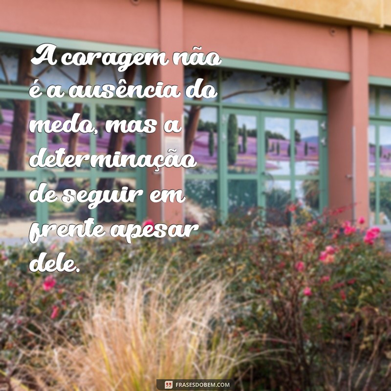 mensagem sobre coragem A coragem não é a ausência do medo, mas a determinação de seguir em frente apesar dele.