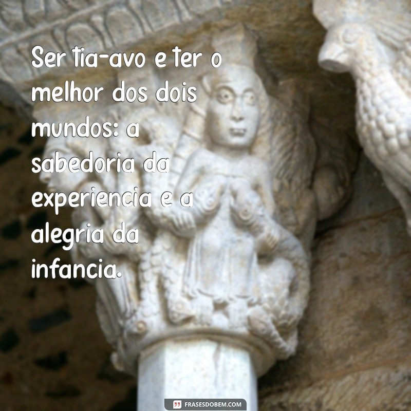 ser tia-avó Ser tia-avó é ter o melhor dos dois mundos: a sabedoria da experiência e a alegria da infância.