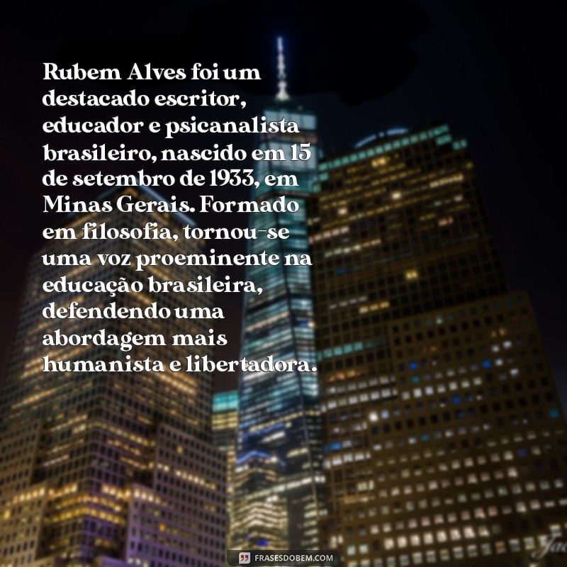 rubem alves biografia resumida Rubem Alves foi um destacado escritor, educador e psicanalista brasileiro, nascido em 15 de setembro de 1933, em Minas Gerais. Formado em filosofia, tornou-se uma voz proeminente na educação brasileira, defendendo uma abordagem mais humanista e libertadora.