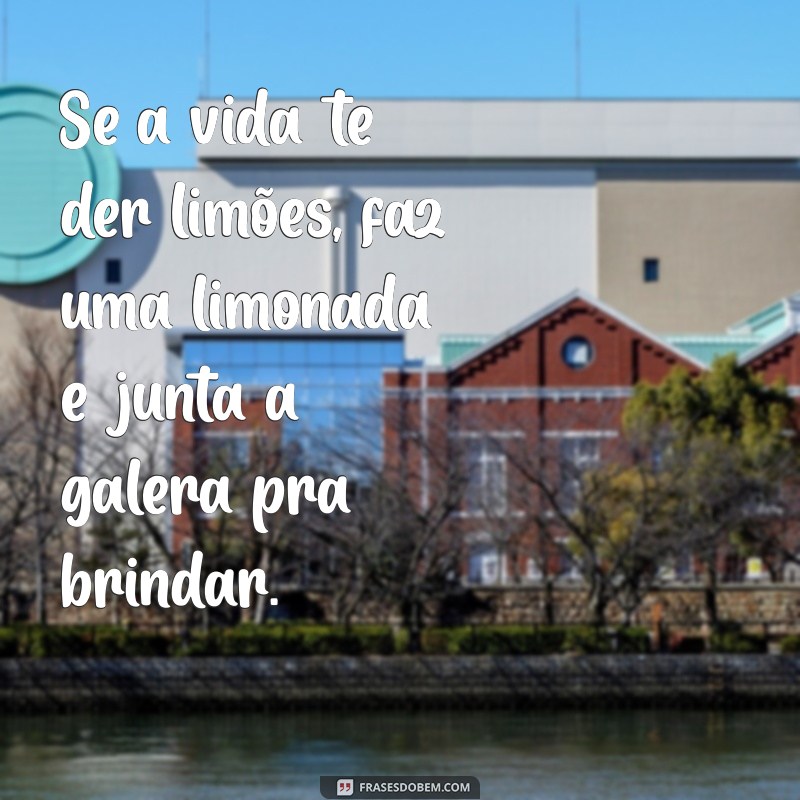 frases de quebrada Se a vida te der limões, faz uma limonada e junta a galera pra brindar.