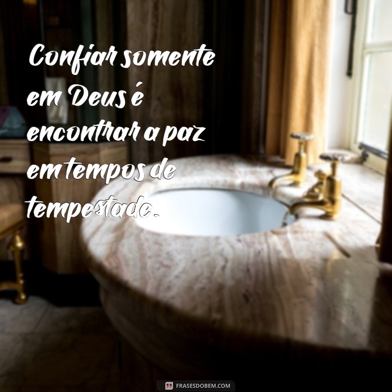 confiar somente em deus Confiar somente em Deus é encontrar a paz em tempos de tempestade.