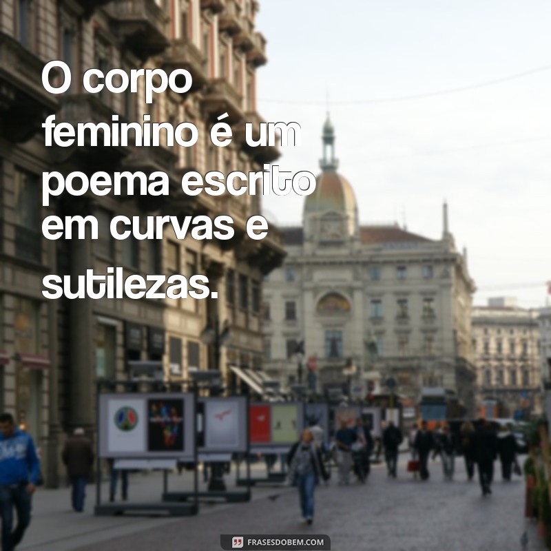 frases corpo feminino O corpo feminino é um poema escrito em curvas e sutilezas.