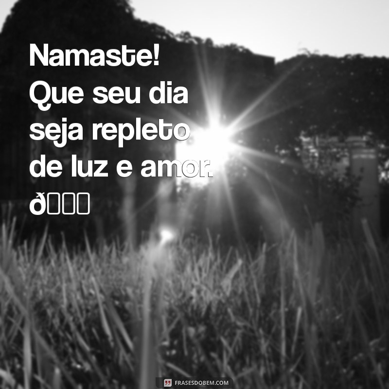 namaste:y_toakf-4ss= msg de bom dia Namaste! Que seu dia seja repleto de luz e amor. 🌞