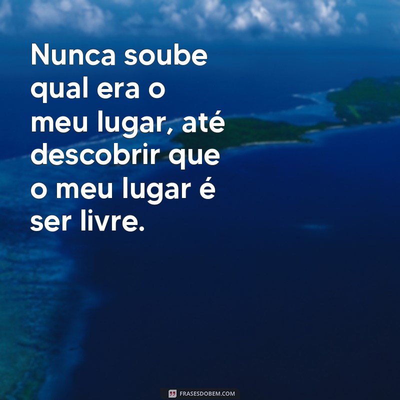 frases para biografia tumblr Nunca soube qual era o meu lugar, até descobrir que o meu lugar é ser livre.