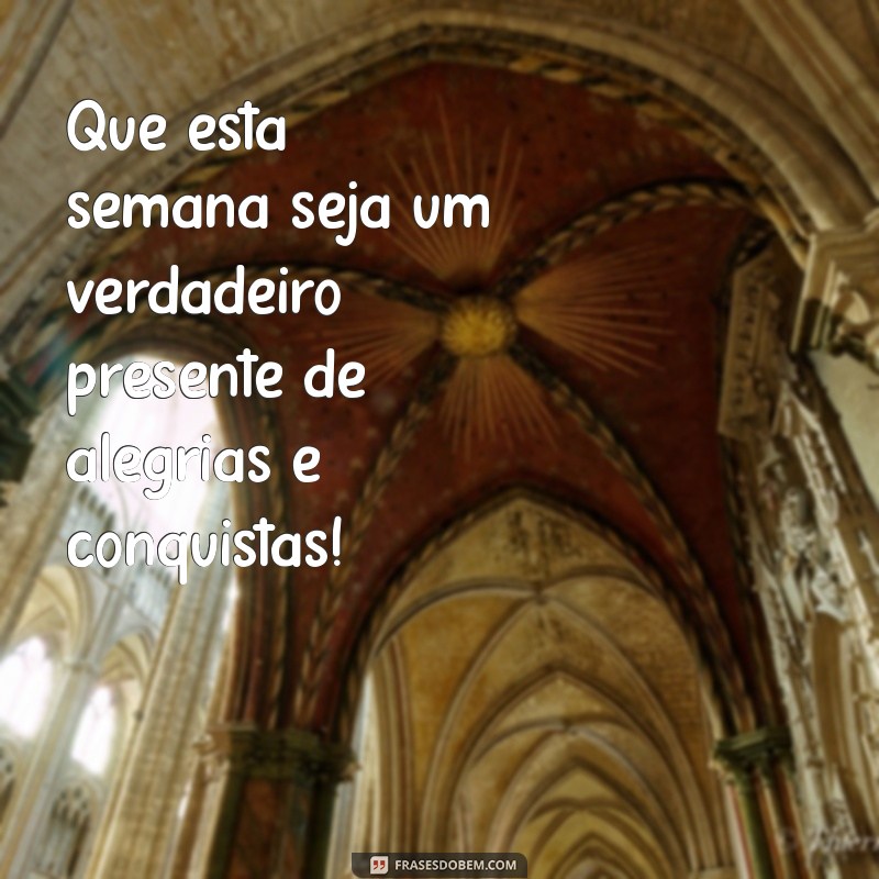 que a semana venha carregada de coisas boas Que esta semana seja um verdadeiro presente de alegrias e conquistas!