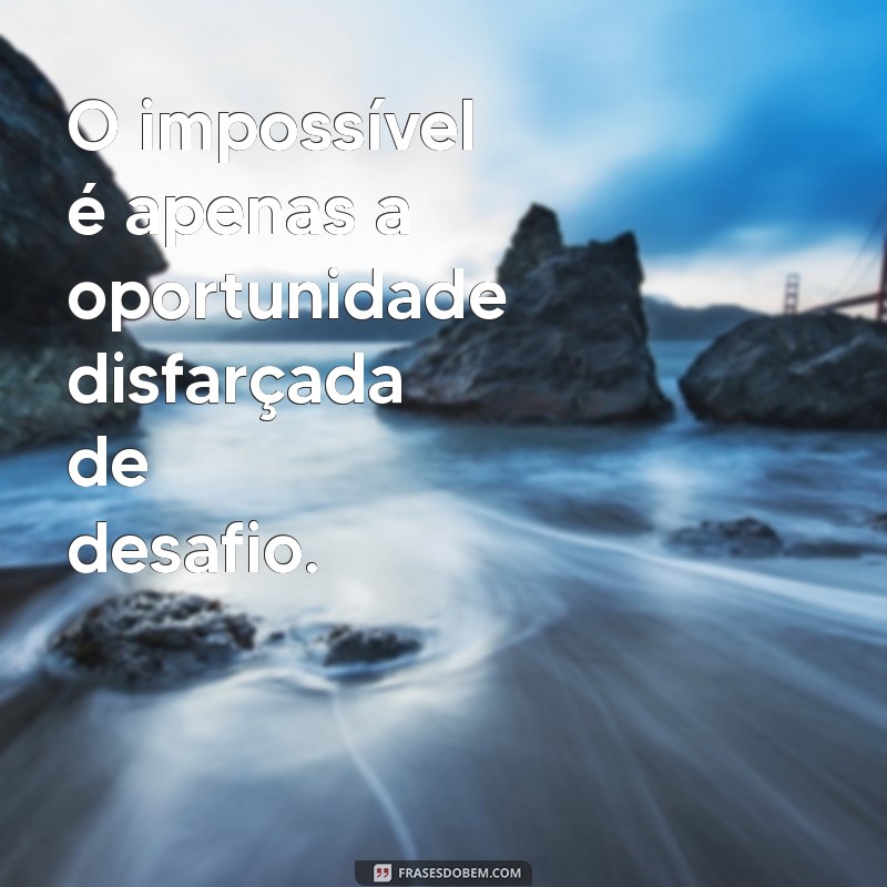 frases sobre o impossível O impossível é apenas a oportunidade disfarçada de desafio.