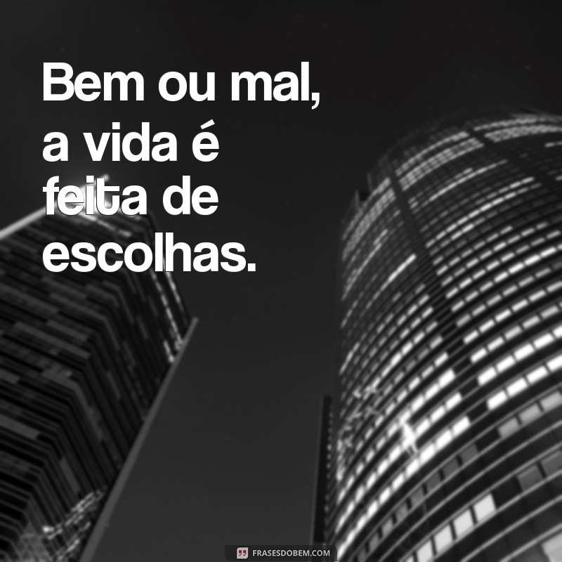 bem ou mal Bem ou mal, a vida é feita de escolhas.