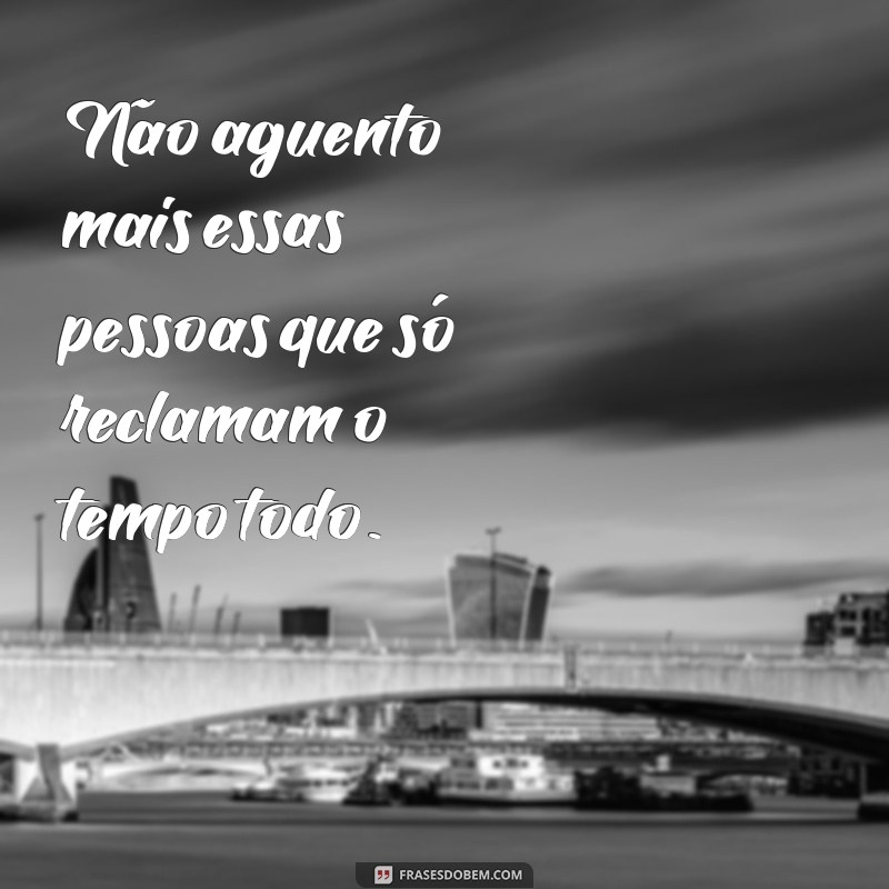 frases de mau humor Não aguento mais essas pessoas que só reclamam o tempo todo.