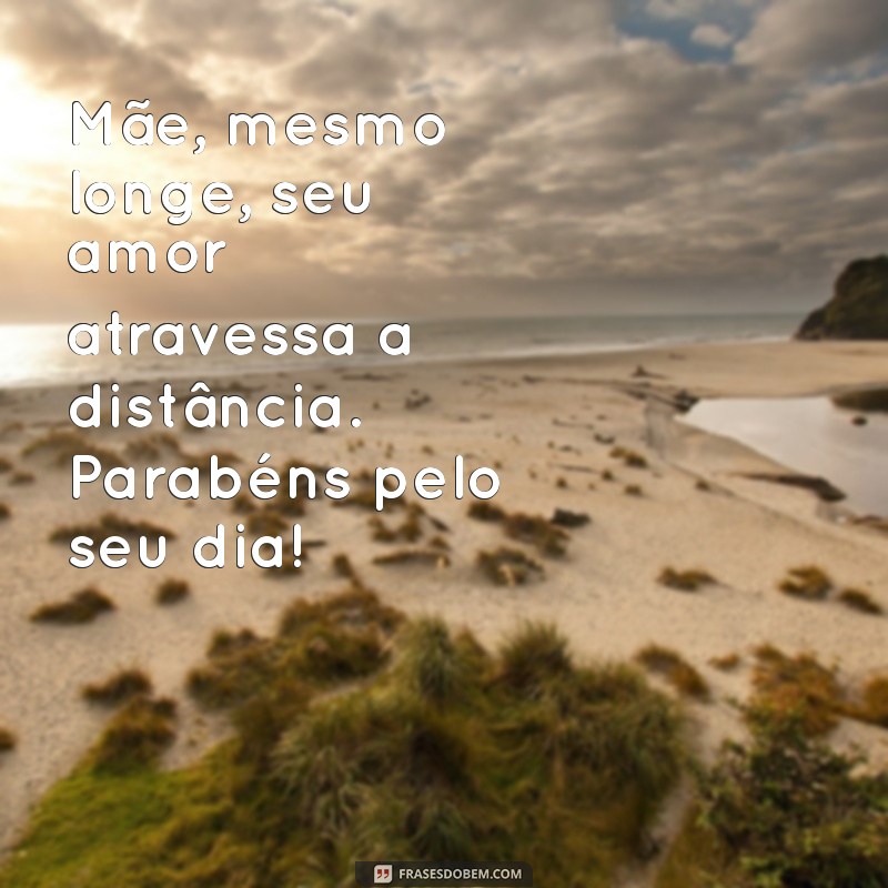 parabéns mãe distante Mãe, mesmo longe, seu amor atravessa a distância. Parabéns pelo seu dia!