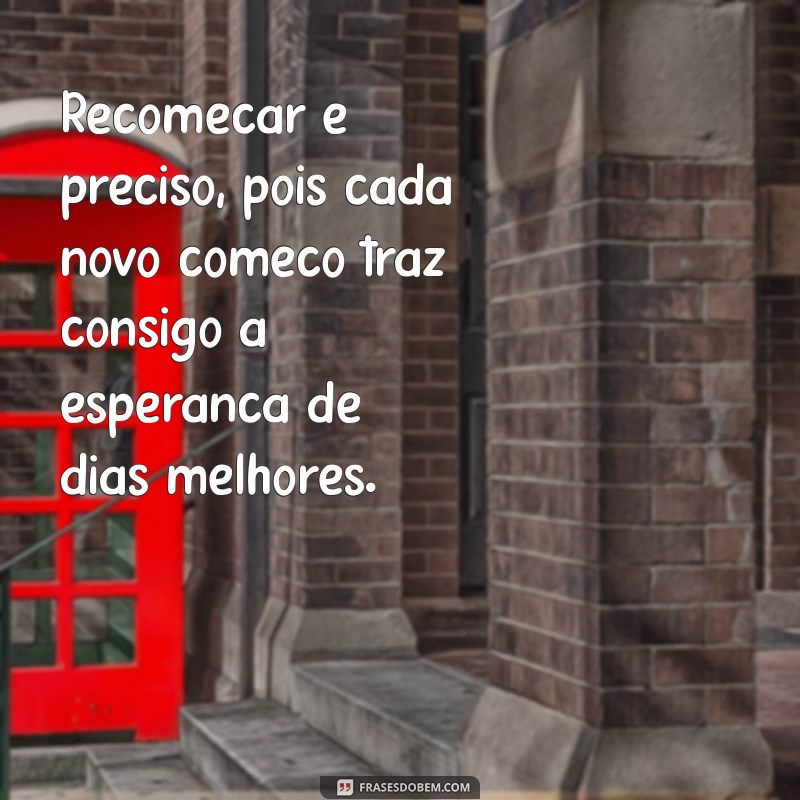 recomeçar é preciso Recomeçar é preciso, pois cada novo começo traz consigo a esperança de dias melhores.