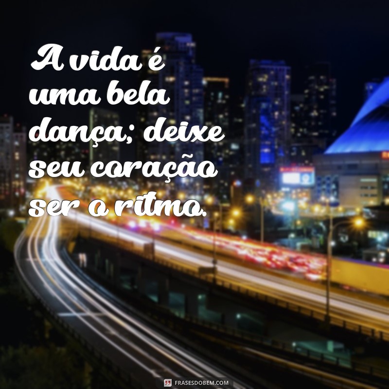 linda maravilhosa frases A vida é uma bela dança; deixe seu coração ser o ritmo.