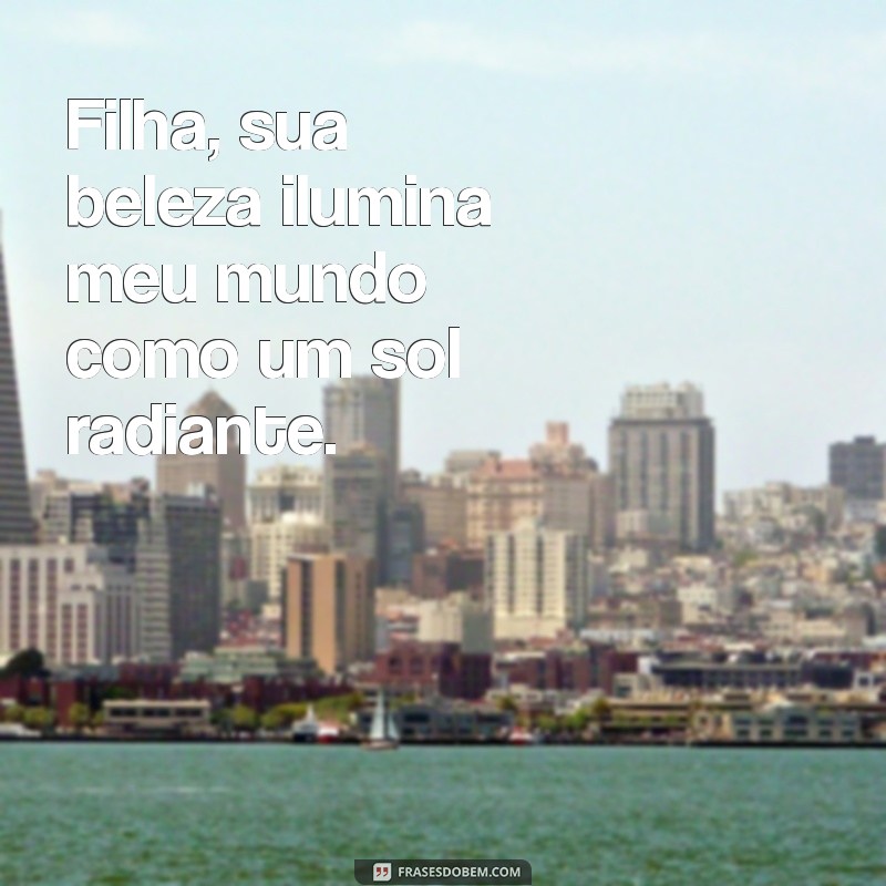 frases filha linda Filha, sua beleza ilumina meu mundo como um sol radiante.