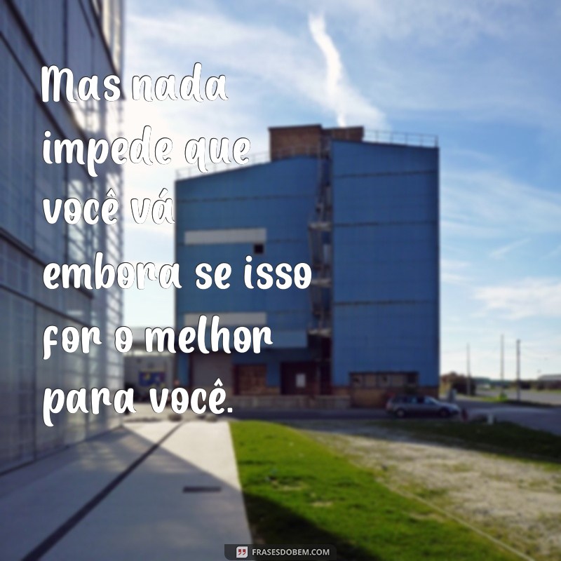 frases mas nada impede que você va embora Mas nada impede que você vá embora se isso for o melhor para você.