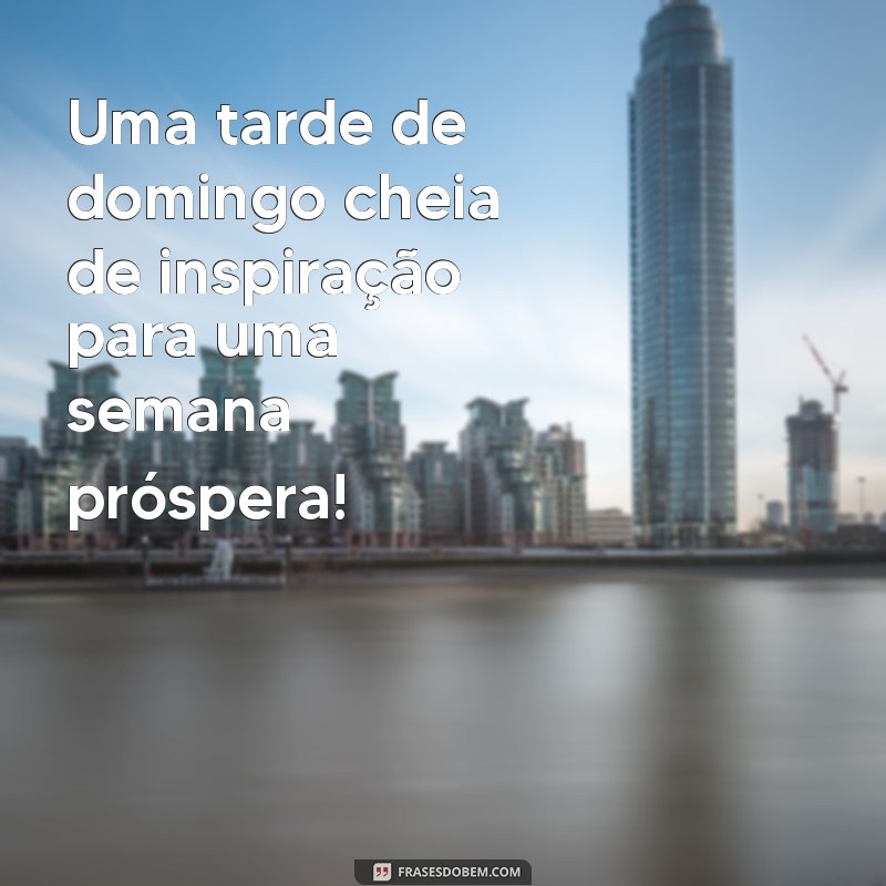 Frases Inspiradoras para uma Boa Tarde de Domingo e um Início de Semana Positivo 