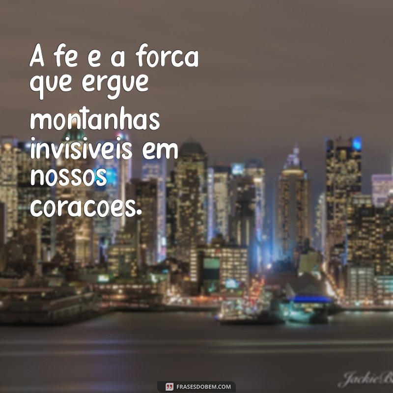 frases a fé move montanhas A fé é a força que ergue montanhas invisíveis em nossos corações.