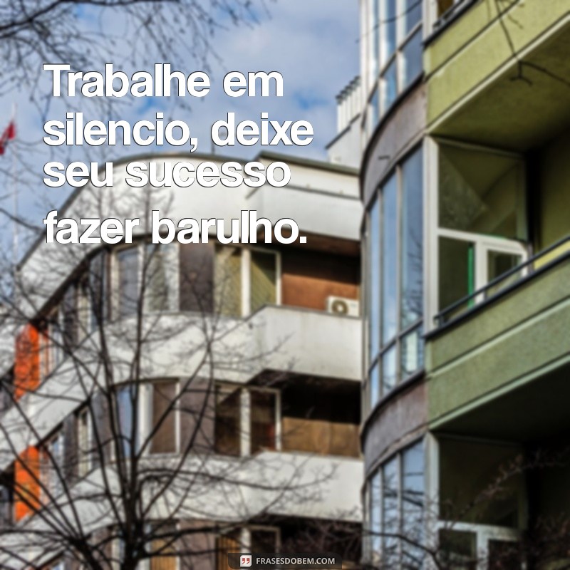 trabalhe frases Trabalhe em silencio, deixe seu sucesso fazer barulho.