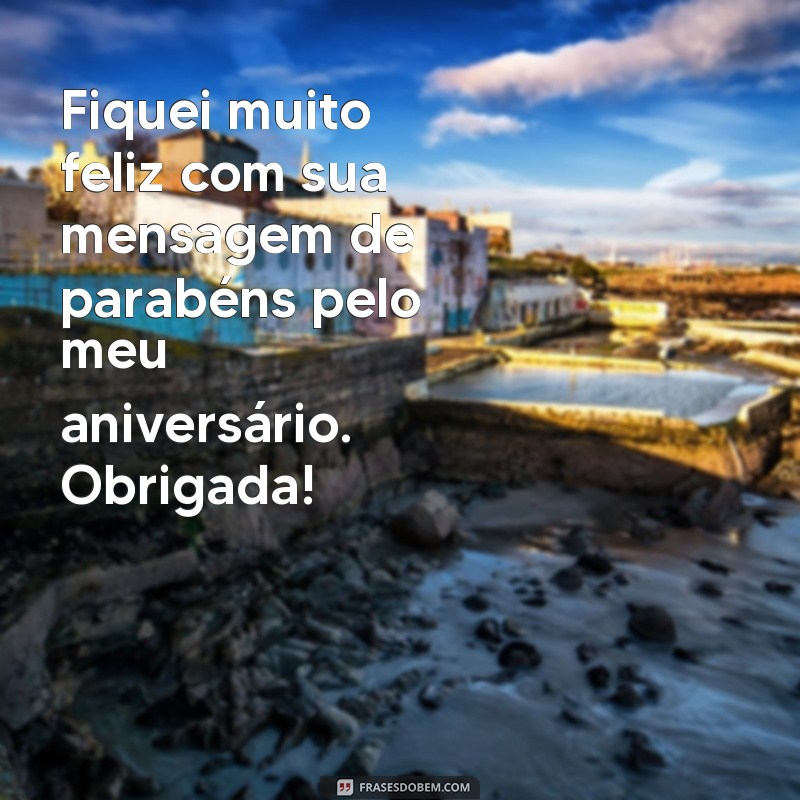 frases agradecer felicitações de aniversário Fiquei muito feliz com sua mensagem de parabéns pelo meu aniversário. Obrigada!