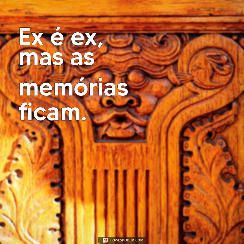 ex é ex frases Ex é ex, mas as memórias ficam.