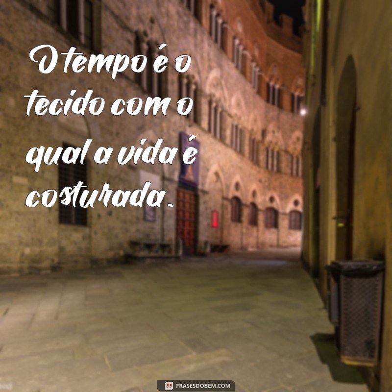 frases sobre tempo é vida O tempo é o tecido com o qual a vida é costurada.